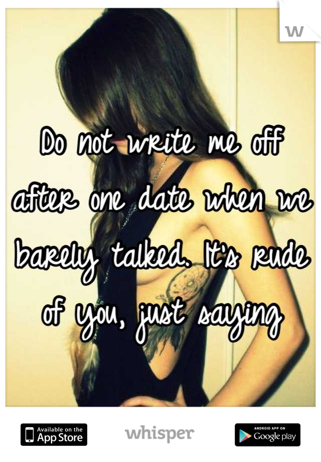 Do not write me off after one date when we barely talked. It's rude of you, just saying