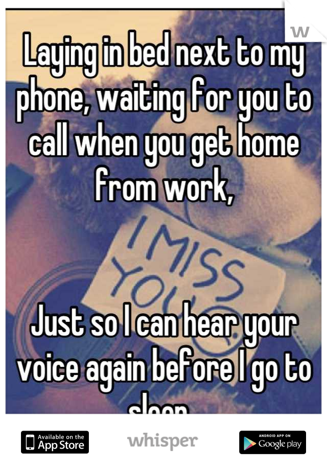 Laying in bed next to my phone, waiting for you to call when you get home from work,


Just so I can hear your voice again before I go to sleep. 