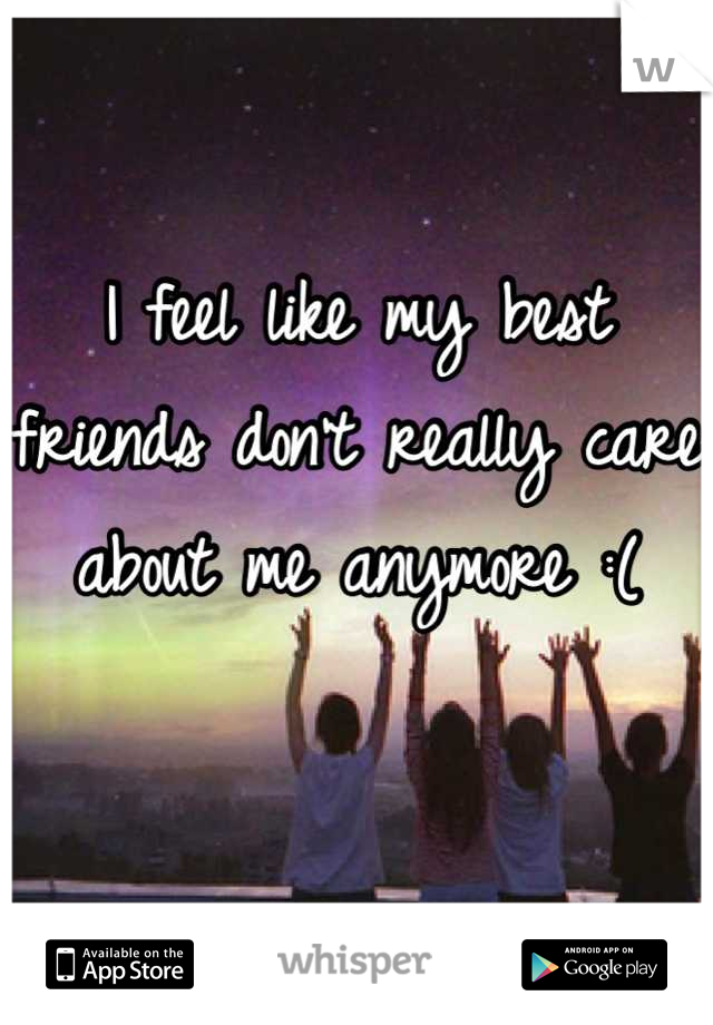 I feel like my best friends don't really care about me anymore :( 


