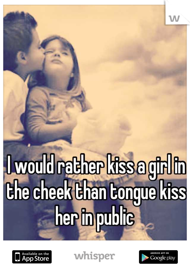 I would rather kiss a girl in the cheek than tongue kiss her in public 