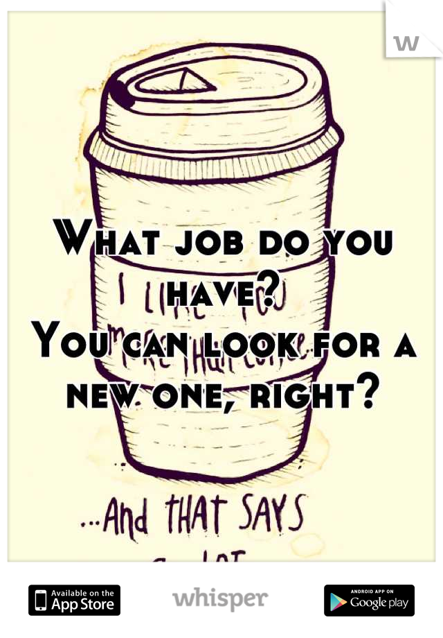 What job do you have? 
You can look for a new one, right?