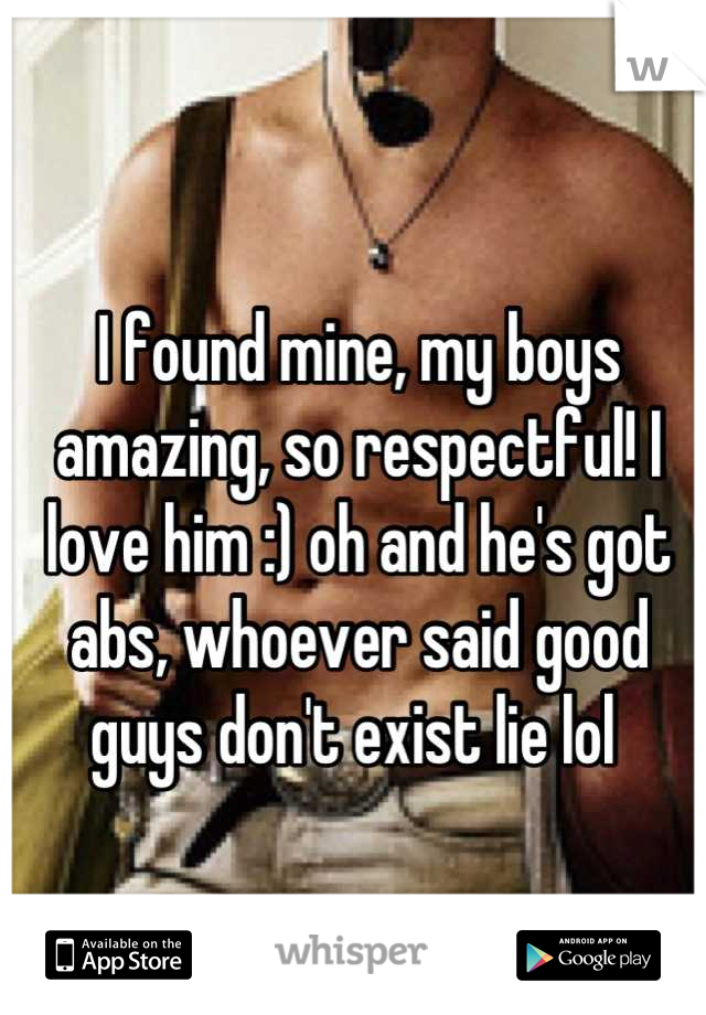 I found mine, my boys amazing, so respectful! I love him :) oh and he's got abs, whoever said good guys don't exist lie lol 