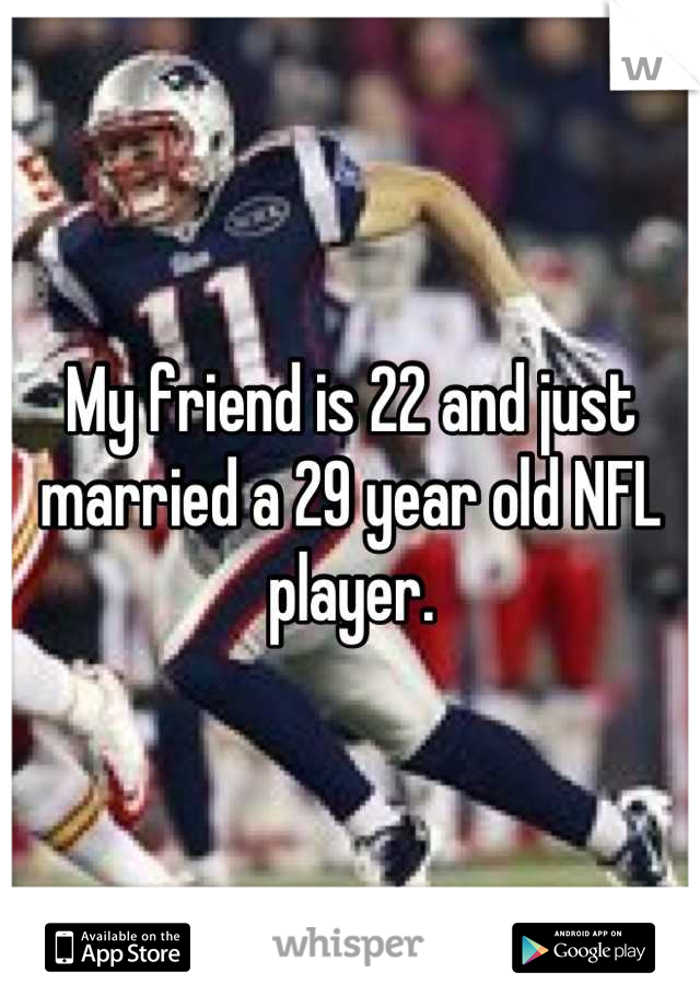 My friend is 22 and just married a 29 year old NFL player.