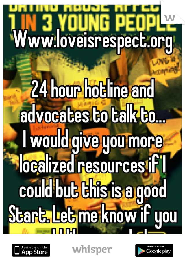 Www.loveisrespect.org

24 hour hotline and advocates to talk to... 
I would give you more localized resources if I could but this is a good
Start. Let me know if you would like more help. 