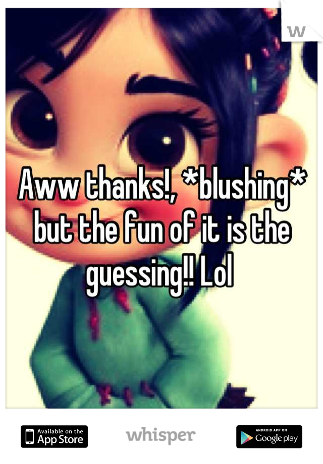 Aww thanks!, *blushing*
but the fun of it is the guessing!! Lol 