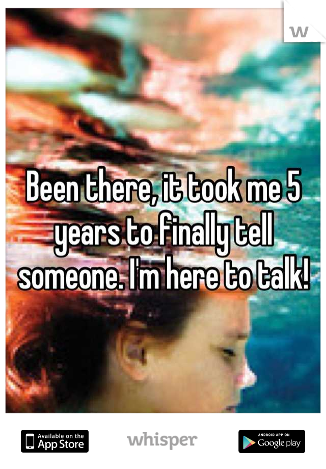 Been there, it took me 5 years to finally tell someone. I'm here to talk!