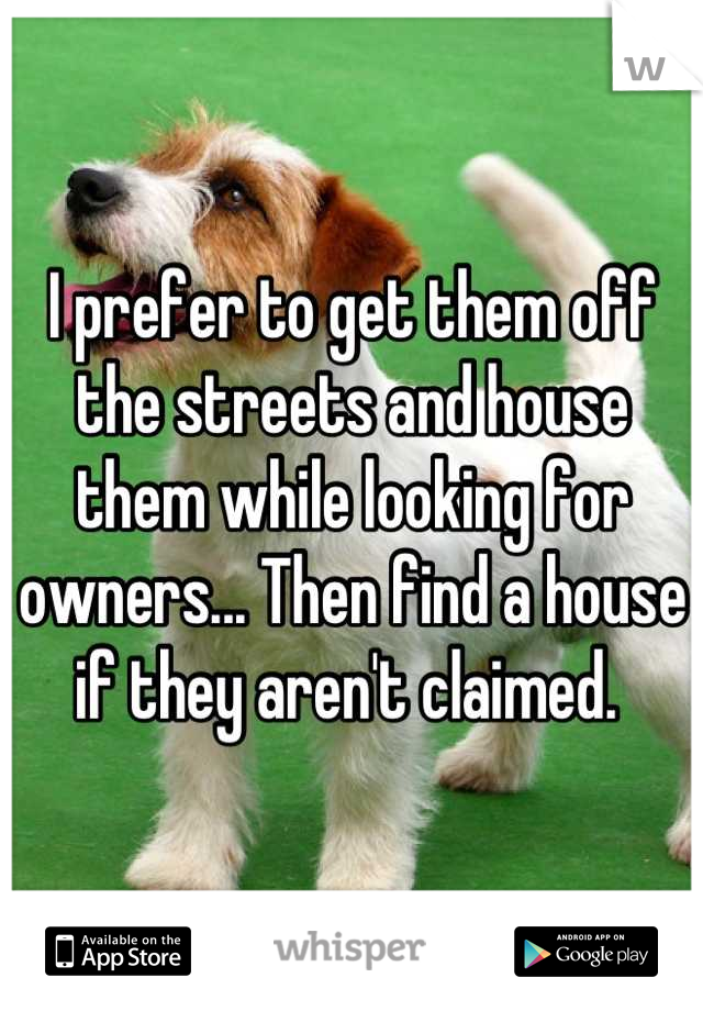 I prefer to get them off the streets and house them while looking for owners... Then find a house if they aren't claimed. 