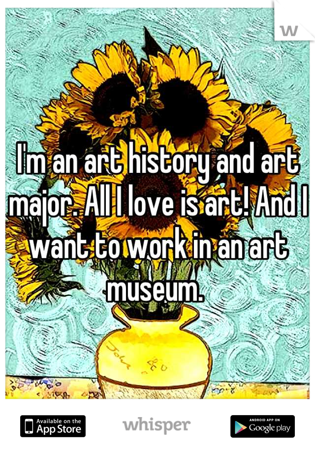 I'm an art history and art major. All I love is art! And I want to work in an art museum. 