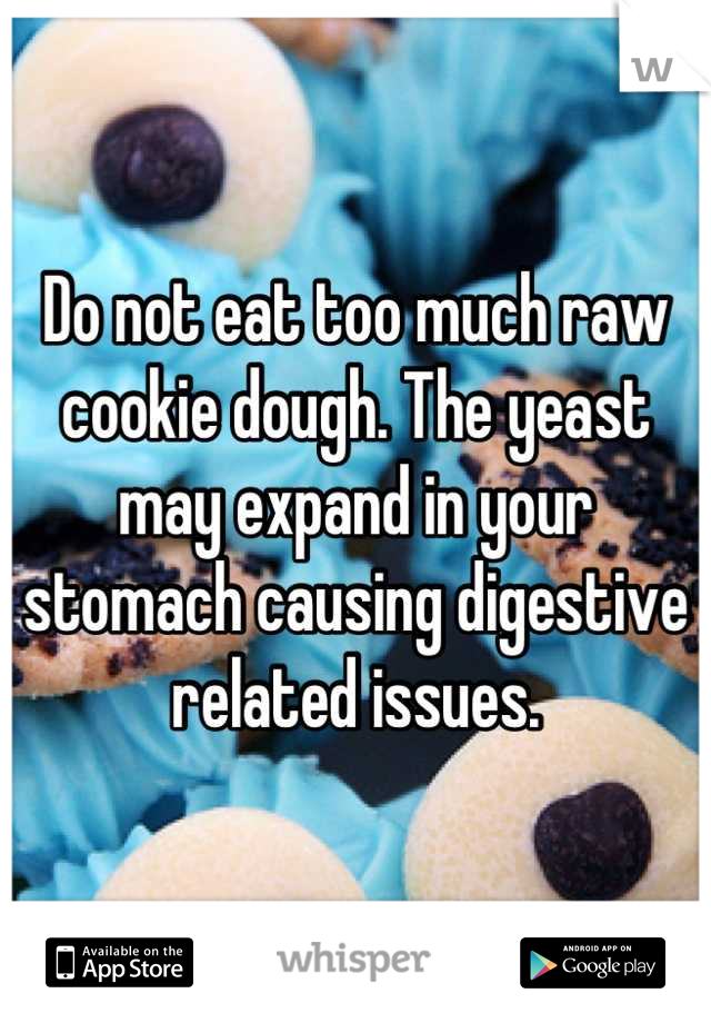 Do not eat too much raw cookie dough. The yeast may expand in your stomach causing digestive related issues.