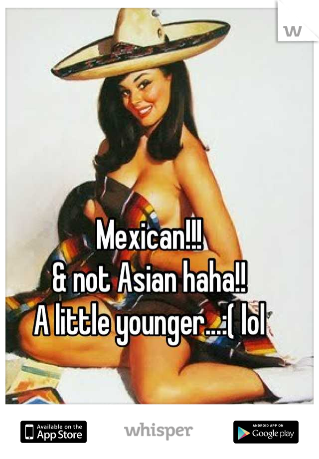 Mexican!!!
& not Asian haha!!
A little younger...:( lol