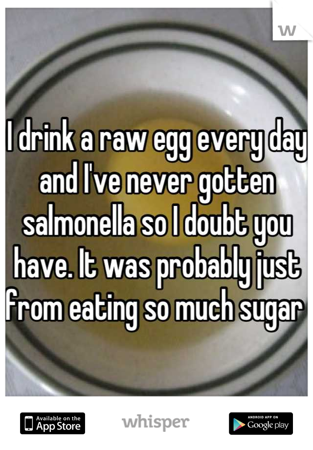 I drink a raw egg every day and I've never gotten salmonella so I doubt you have. It was probably just from eating so much sugar 