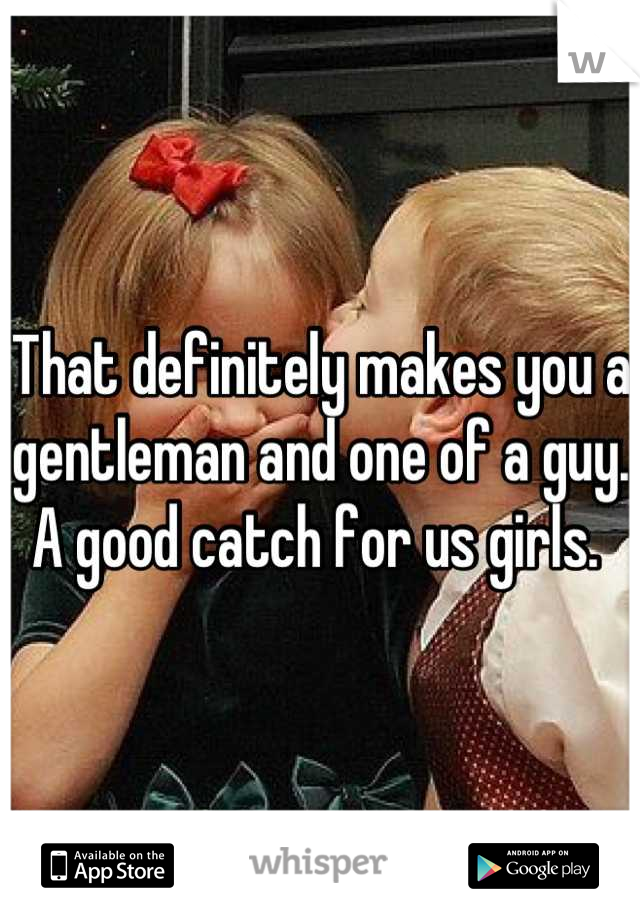 That definitely makes you a gentleman and one of a guy. A good catch for us girls. 