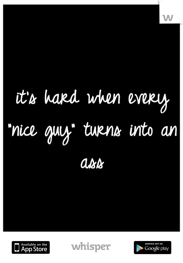 it's hard when every "nice guy" turns into an ass