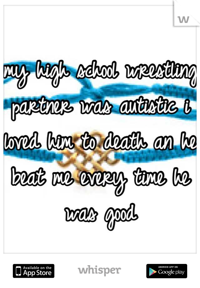 my high school wrestling partner was autistic i loved him to death an he beat me every time he was good