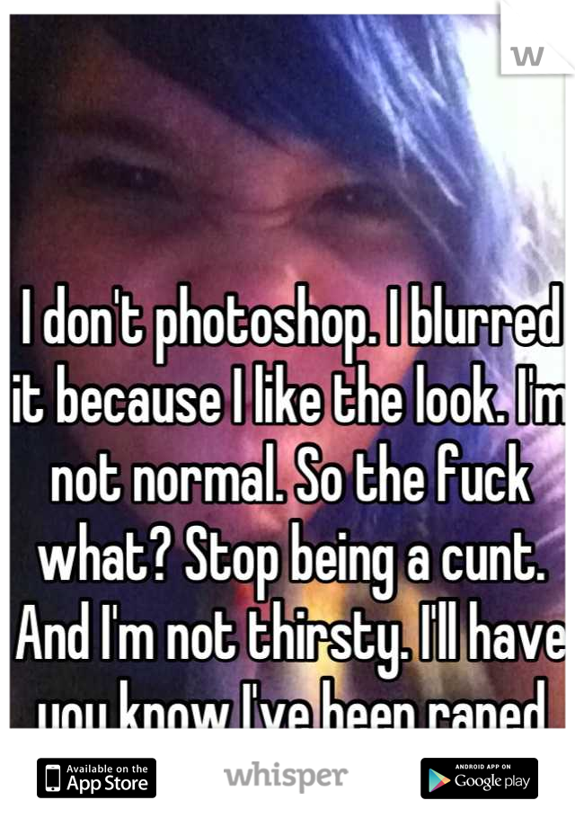 I don't photoshop. I blurred it because I like the look. I'm not normal. So the fuck what? Stop being a cunt. And I'm not thirsty. I'll have you know I've been raped twice I don't want sex.