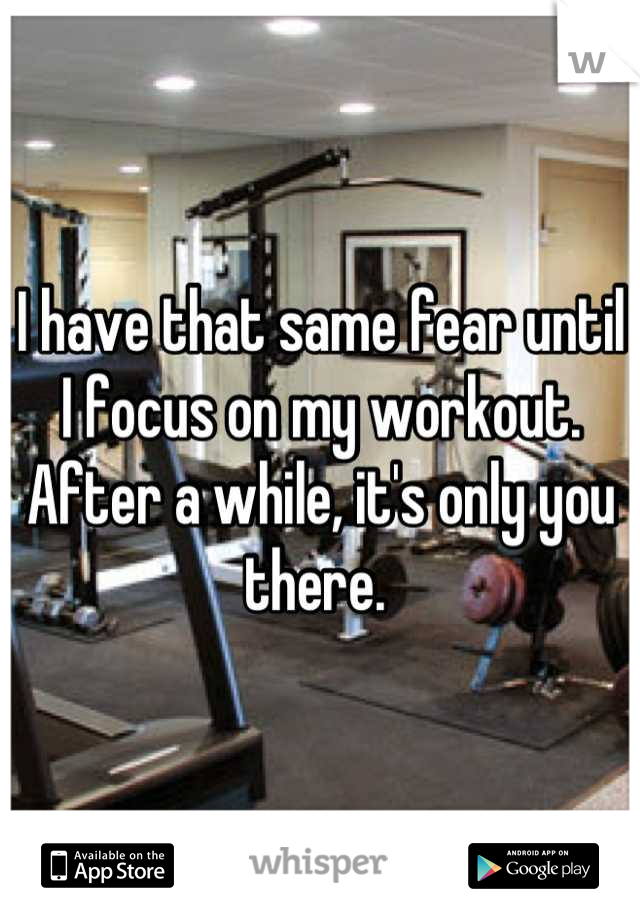 I have that same fear until I focus on my workout. After a while, it's only you there. 