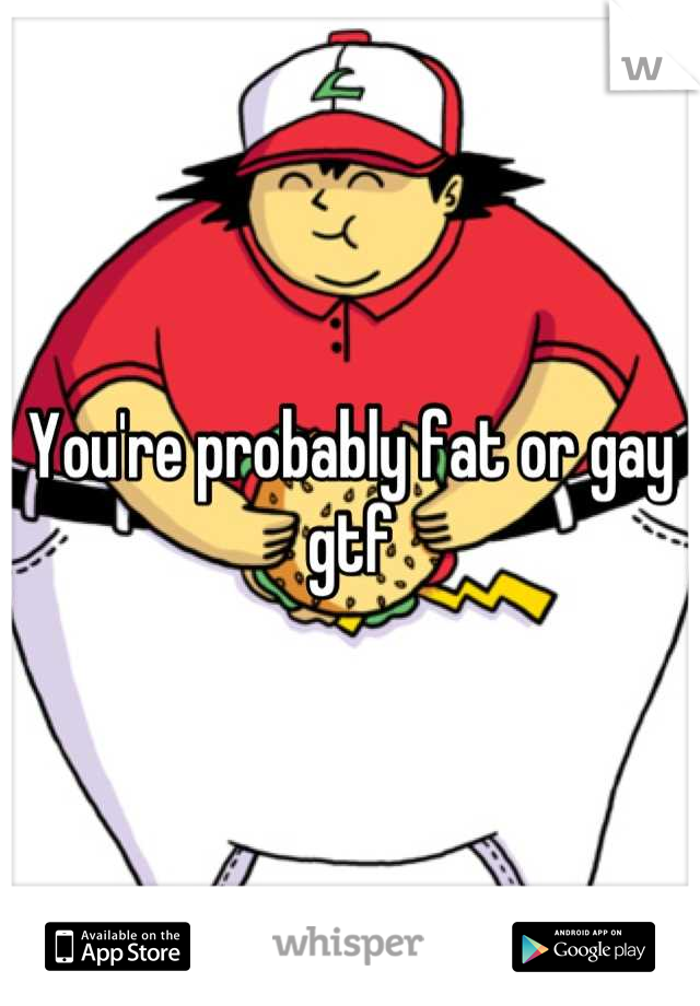 You're probably fat or gay gtf