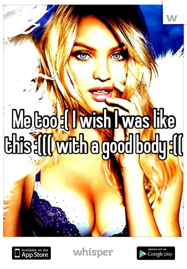 Me too :( I wish I was like this :((( with a good body :((