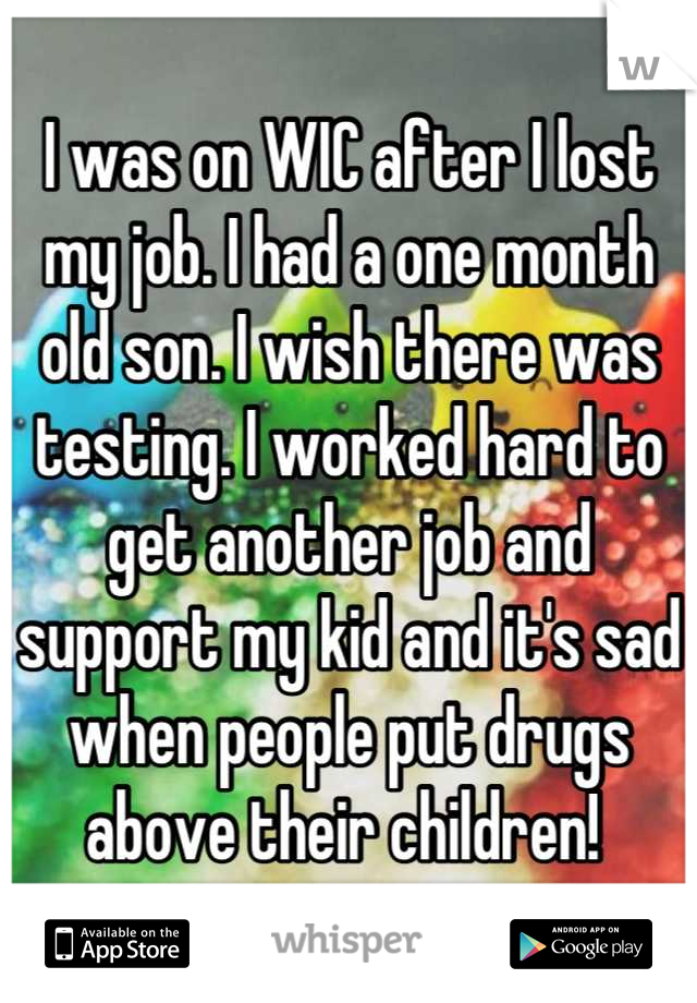 I was on WIC after I lost my job. I had a one month old son. I wish there was testing. I worked hard to get another job and support my kid and it's sad when people put drugs above their children! 