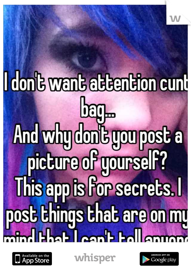 I don't want attention cunt bag... 
And why don't you post a picture of yourself?
This app is for secrets. I post things that are on my mind that I can't tell anyone else. So... Yeah bitch.