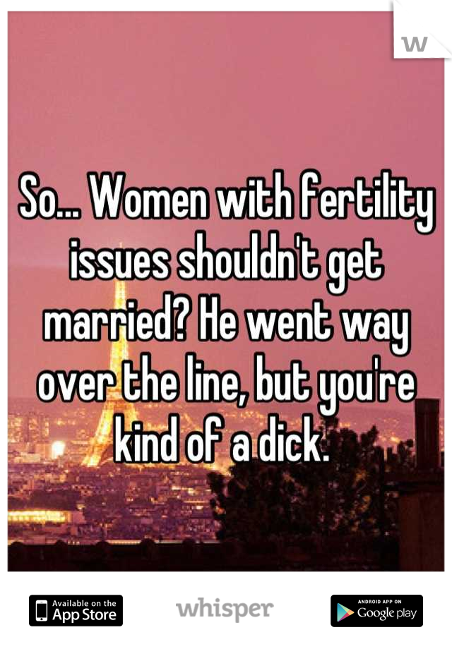 So... Women with fertility issues shouldn't get married? He went way over the line, but you're kind of a dick. 