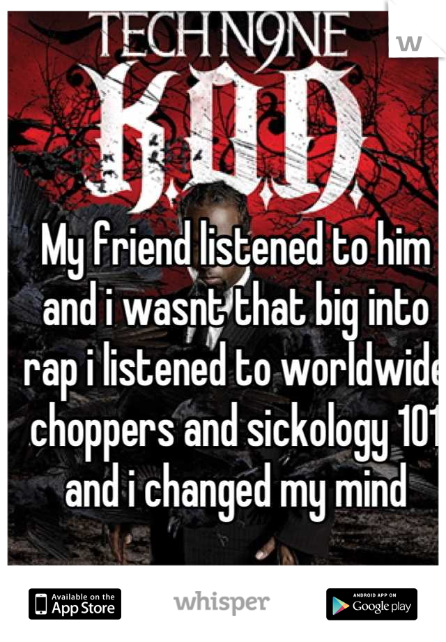 My friend listened to him and i wasnt that big into rap i listened to worldwide choppers and sickology 101 and i changed my mind