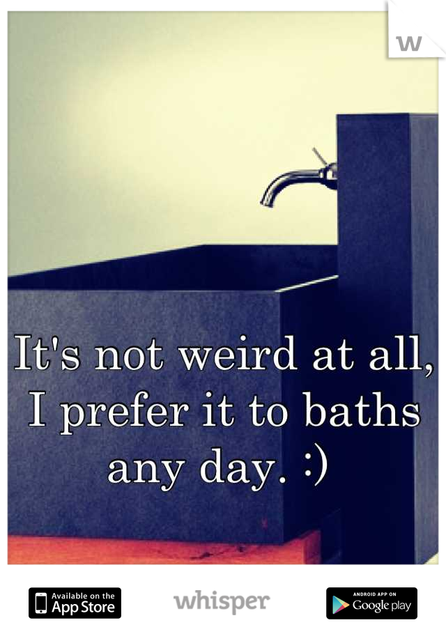 It's not weird at all, I prefer it to baths any day. :) 