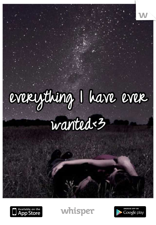 everything I have ever wanted<3