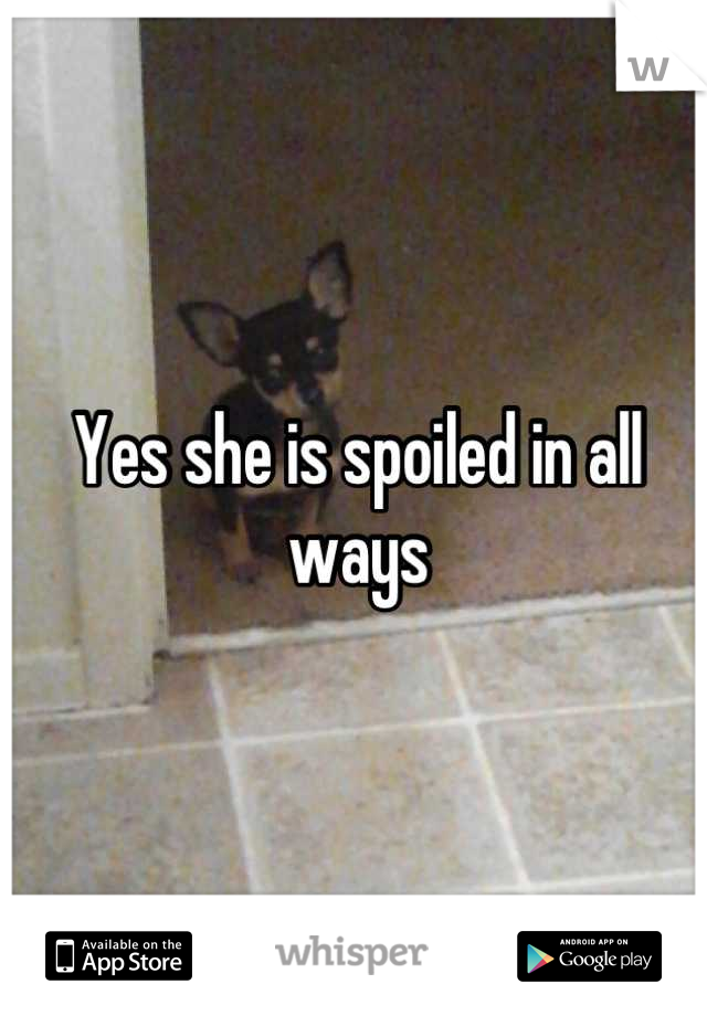 Yes she is spoiled in all ways