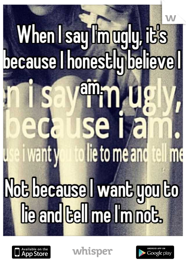 When I say I'm ugly, it's because I honestly believe I am. 



Not because I want you to lie and tell me I'm not.