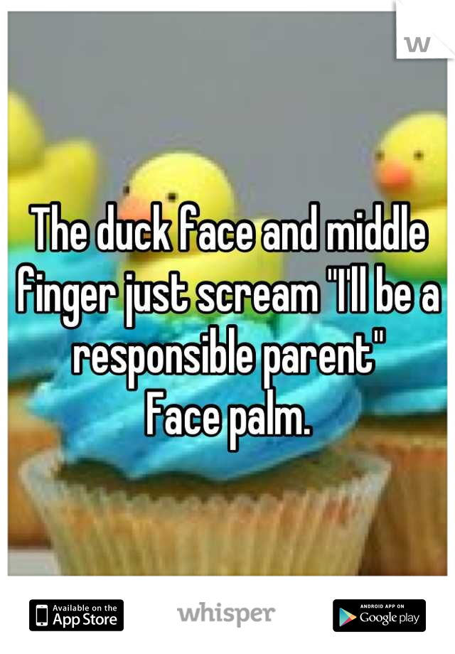 The duck face and middle finger just scream "I'll be a responsible parent"
Face palm.