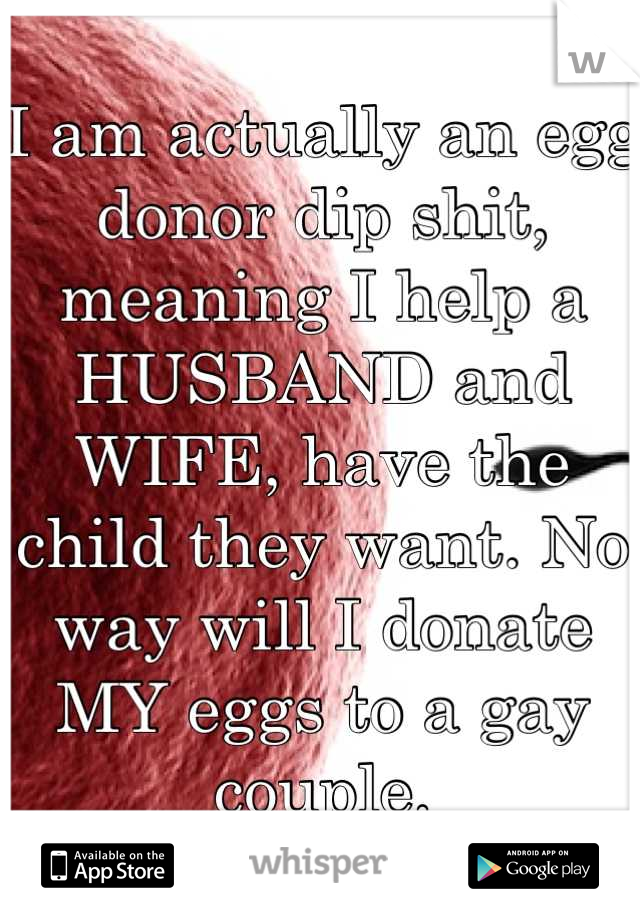 I am actually an egg donor dip shit, meaning I help a HUSBAND and WIFE, have the child they want. No way will I donate MY eggs to a gay couple.