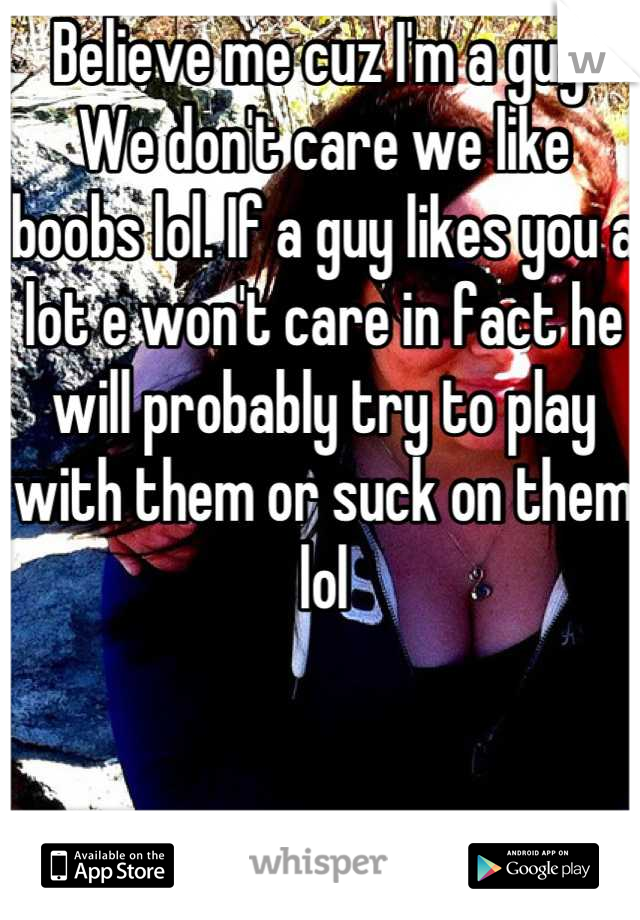 Believe me cuz I'm a guy. We don't care we like boobs lol. If a guy likes you a lot e won't care in fact he will probably try to play with them or suck on them lol