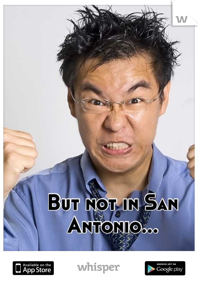 But not in San Antonio...