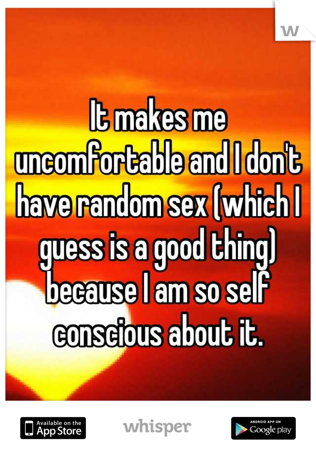 It makes me uncomfortable and I don't have random sex (which I guess is a good thing) because I am so self conscious about it.