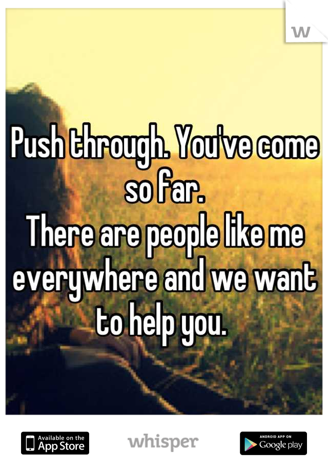 Push through. You've come so far. 
There are people like me everywhere and we want to help you. 