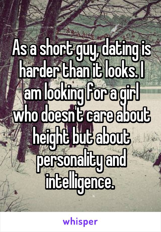 As a short guy, dating is harder than it looks. I am looking for a girl who doesn't care about height but about personality and intelligence. 