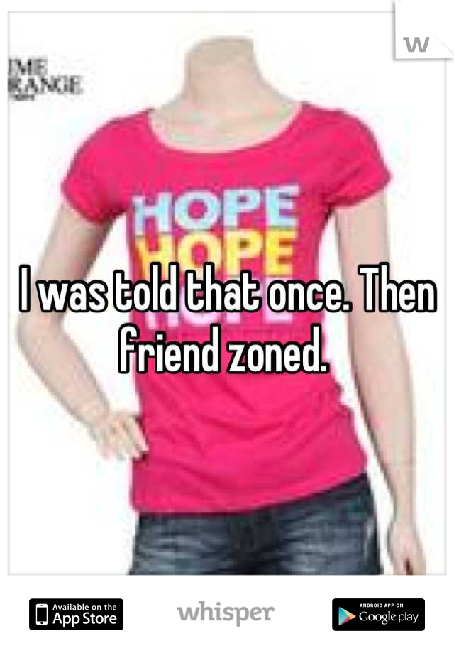 I was told that once. Then friend zoned. 