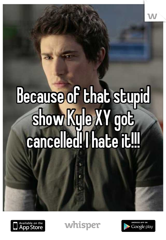 Because of that stupid show Kyle XY got cancelled! I hate it!!!