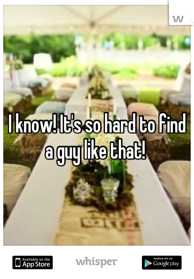 I know! It's so hard to find a guy like that! 