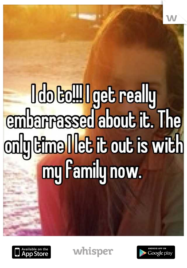 I do to!!! I get really embarrassed about it. The only time I let it out is with my family now. 