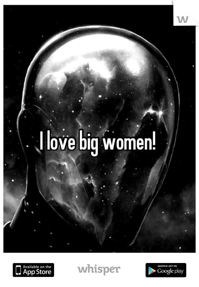 I love big women! 