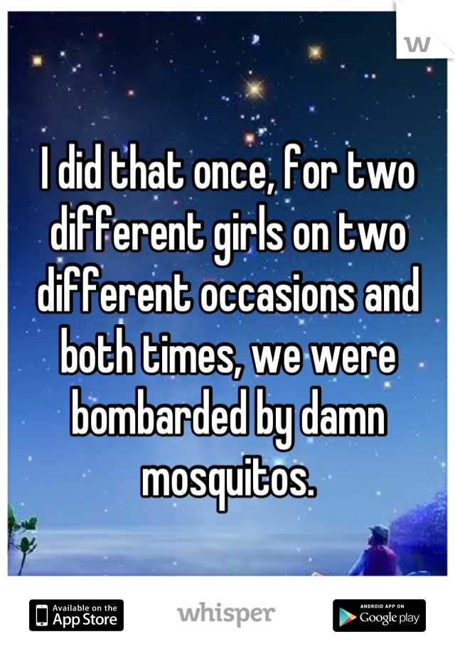 I did that once, for two different girls on two different occasions and both times, we were bombarded by damn mosquitos.