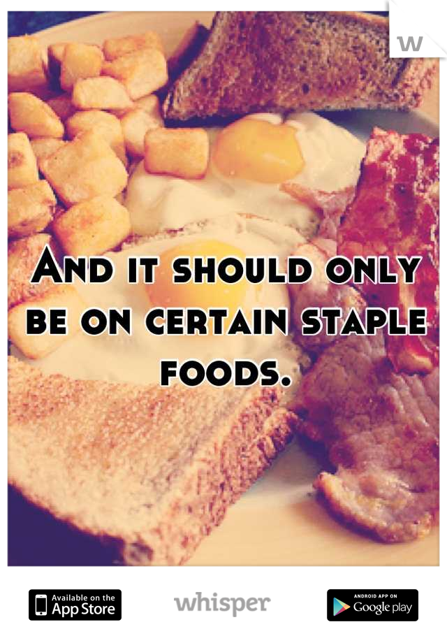 And it should only be on certain staple foods.