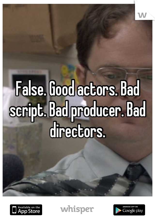 False. Good actors. Bad script. Bad producer. Bad directors.