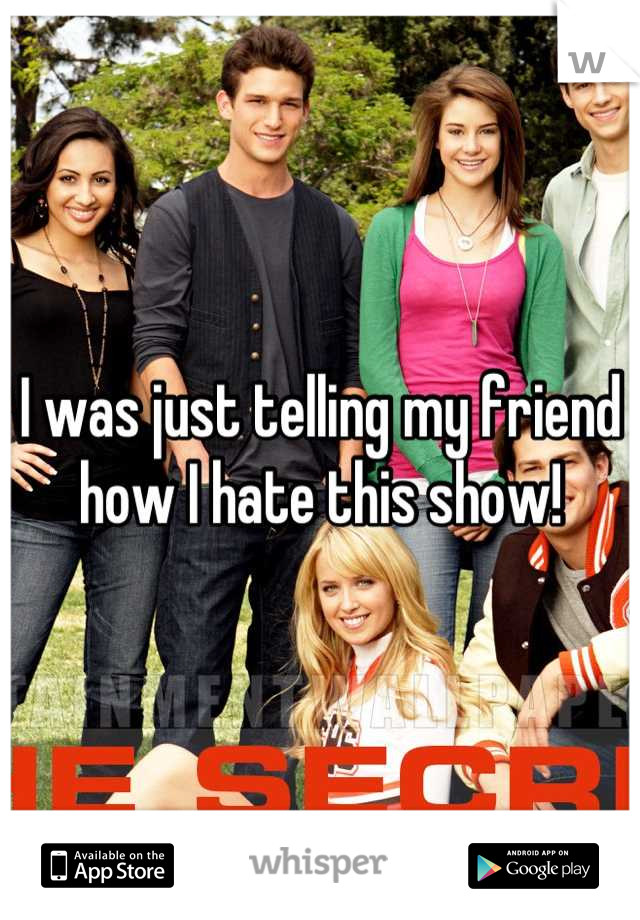 I was just telling my friend how I hate this show!