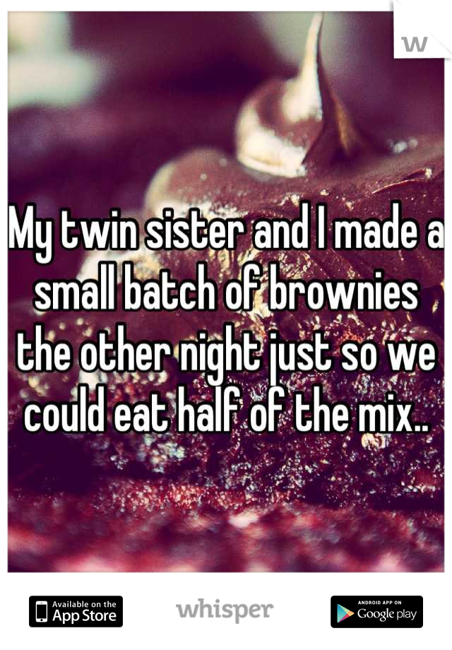 My twin sister and I made a small batch of brownies the other night just so we could eat half of the mix..