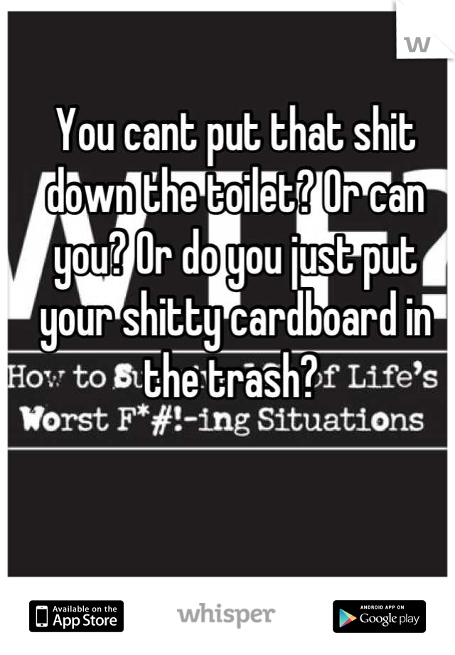 You cant put that shit down the toilet? Or can you? Or do you just put your shitty cardboard in the trash? 