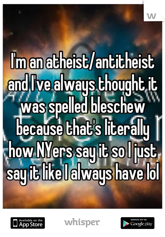 I'm an atheist/antitheist and I've always thought it was spelled bleschew because that's literally how NYers say it so I just say it like I always have lol