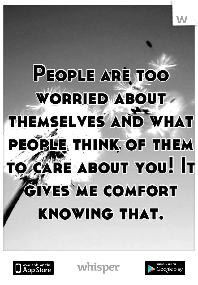 People are too worried about themselves and what people think of them to care about you! It gives me comfort knowing that.
